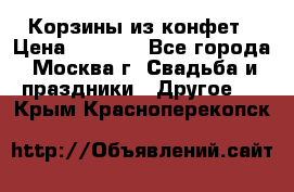 Корзины из конфет › Цена ­ 1 600 - Все города, Москва г. Свадьба и праздники » Другое   . Крым,Красноперекопск